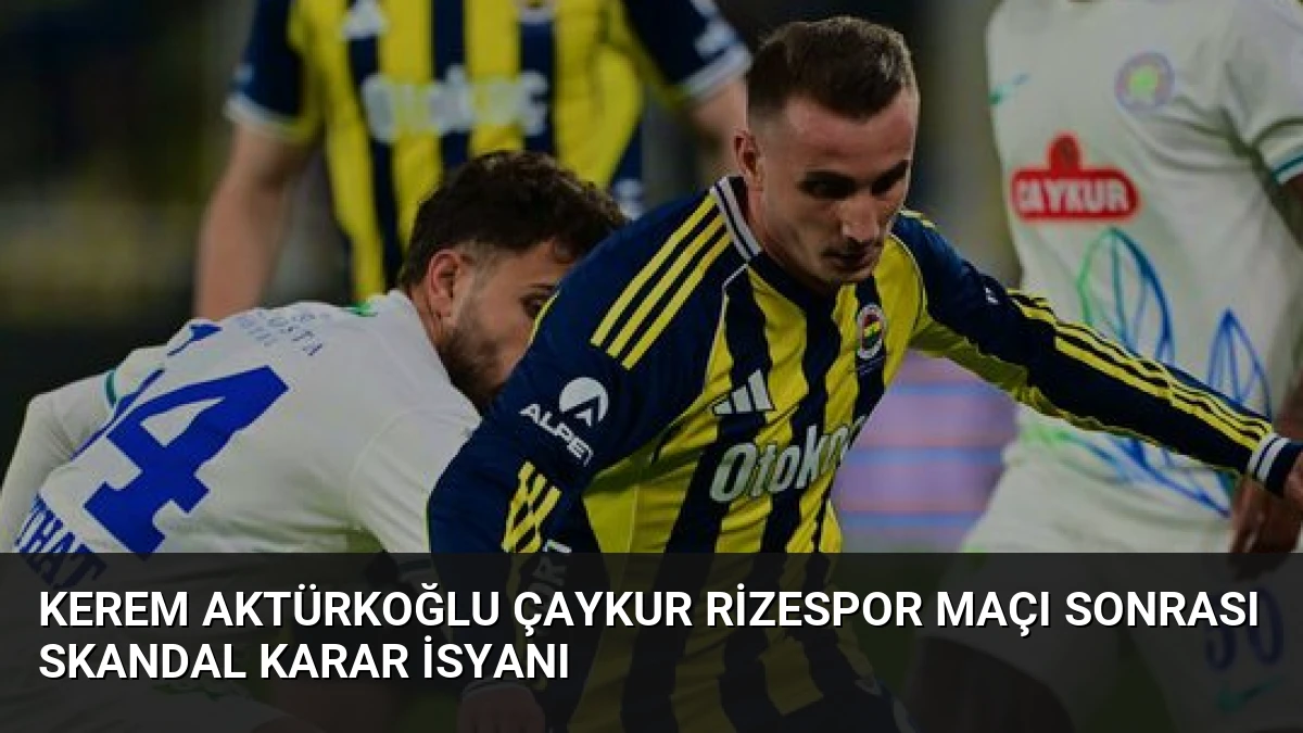 Kerem Aktürkoğlu Çaykur Rizespor Maçı Sonrası Skandal Karar İsyanı