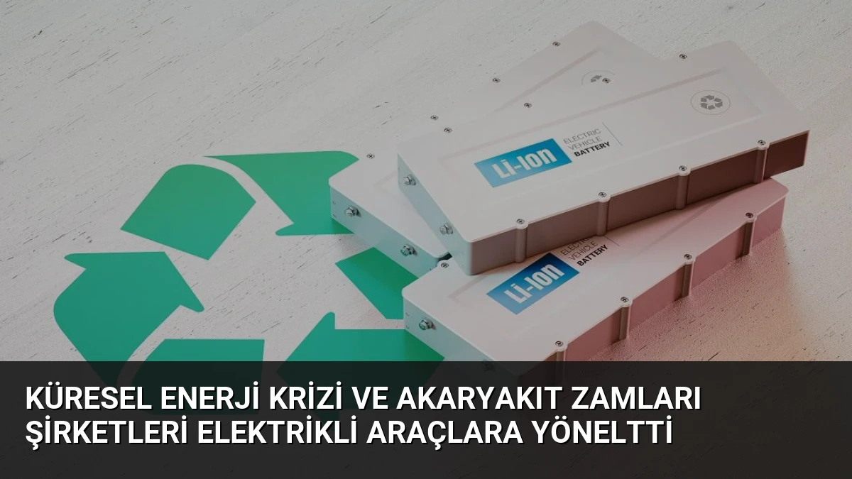 Küresel Enerji Krizi ve Akaryakıt Zamları Şirketleri Elektrikli Araçlara Yöneltti