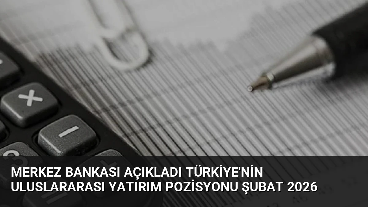 Merkez Bankası Açıkladı Türkiye’nin Uluslararası Yatırım Pozisyonu Şubat 2026