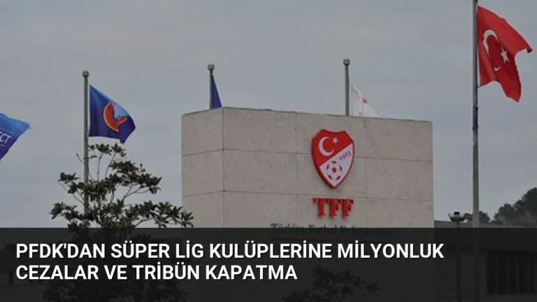 PFDK’dan Süper Lig Kulüplerine Milyonluk Cezalar ve Tribün Kapatma