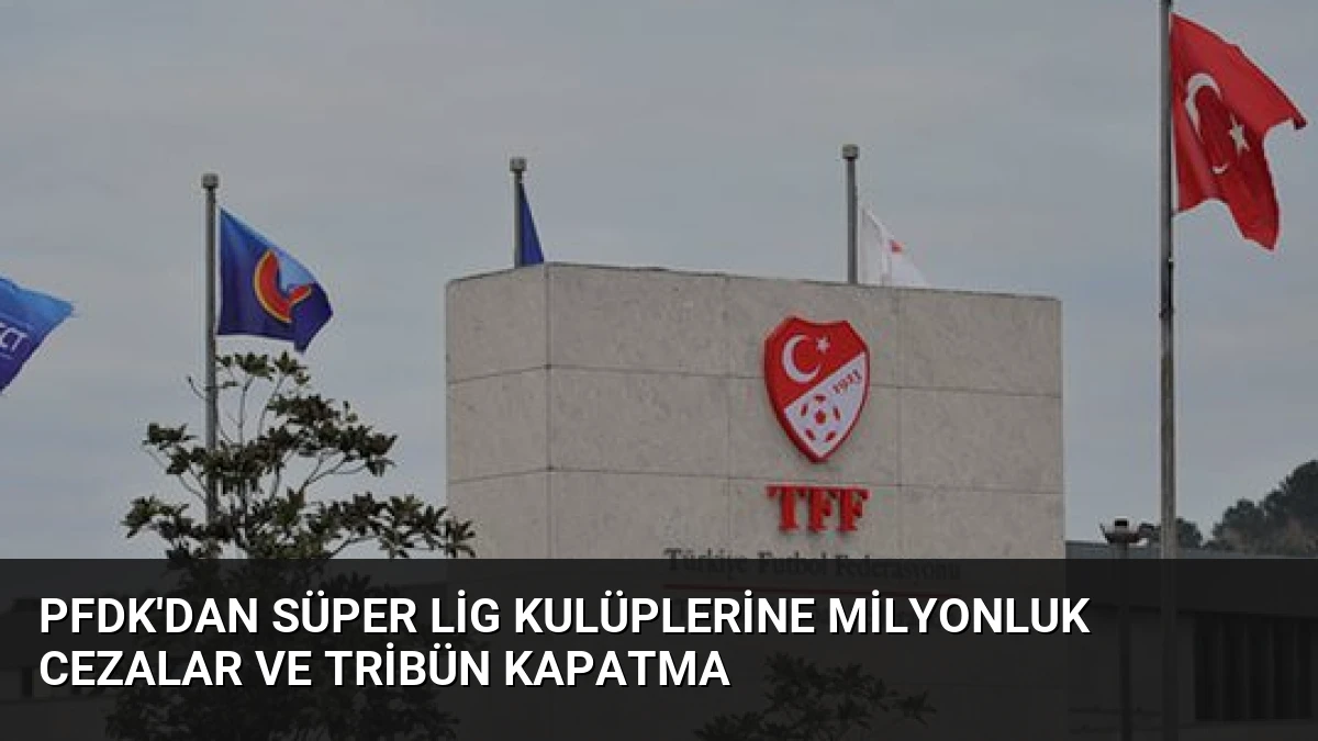 PFDK’dan Süper Lig Kulüplerine Milyonluk Cezalar ve Tribün Kapatma