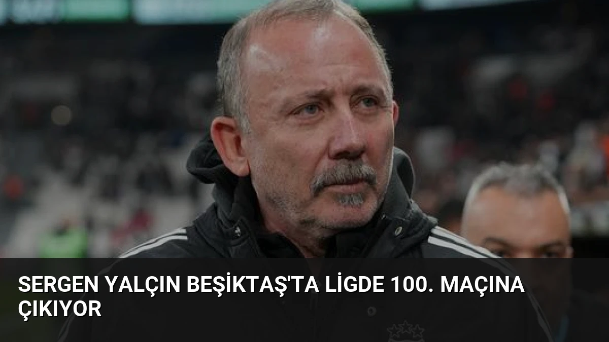 Sergen Yalçın Beşiktaş’ta Ligde 100. Maçına Çıkıyor