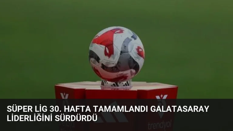 Süper Lig 30. Hafta Tamamlandı Galatasaray Liderliğini Sürdürdü
