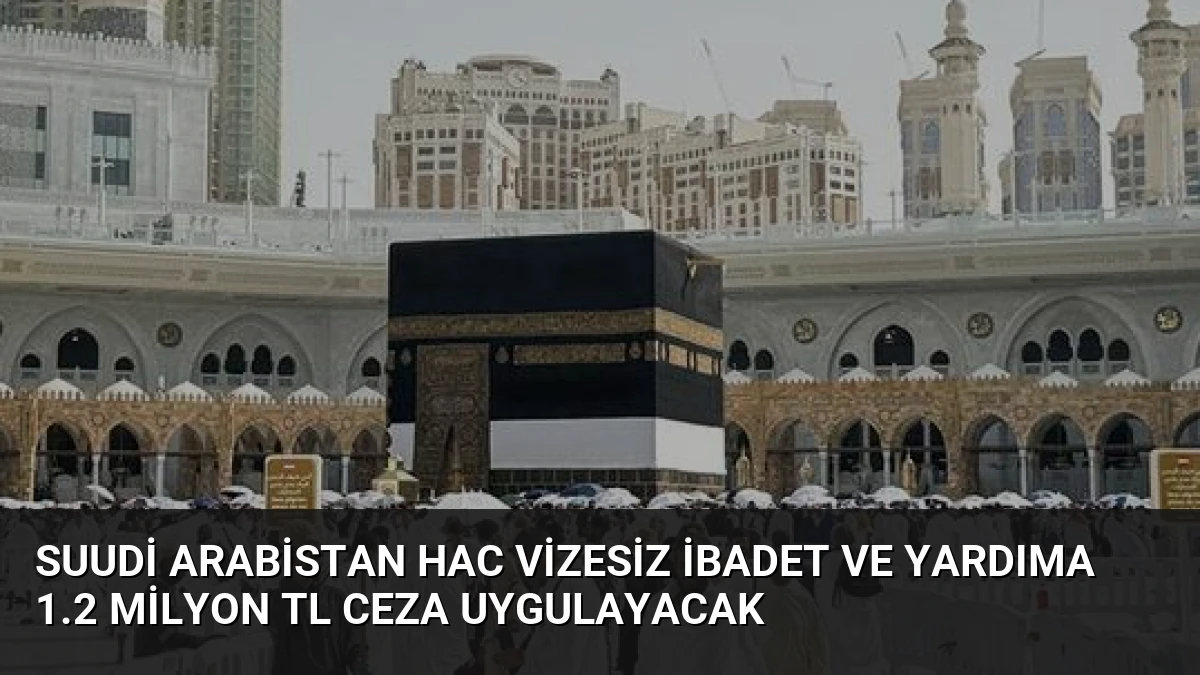 Suudi Arabistan Hac Vizesiz İbadet ve Yardıma 1.2 Milyon TL Ceza Uygulayacak