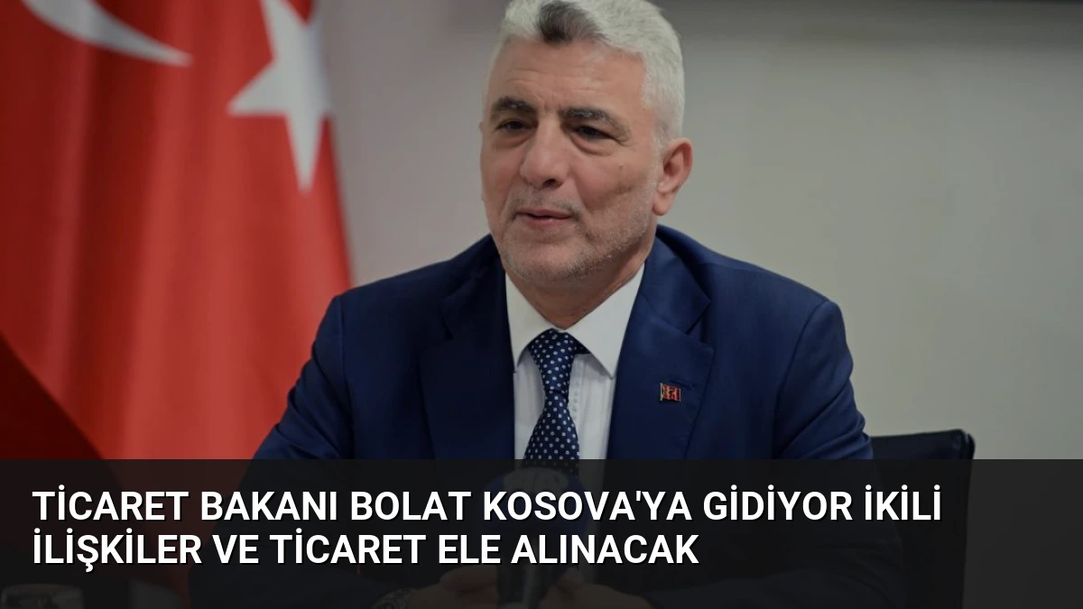 Ticaret Bakanı Bolat Kosova’ya Gidiyor İkili İlişkiler ve Ticaret Ele Alınacak