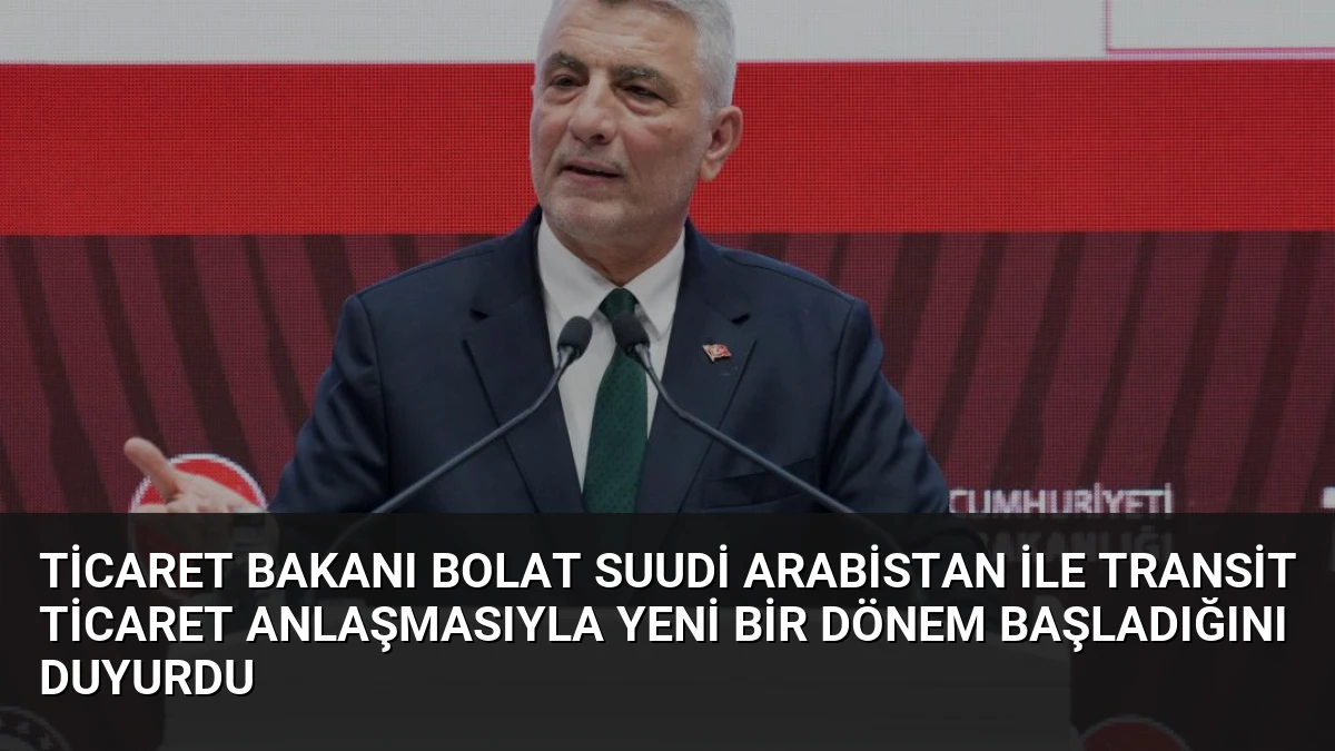 Ticaret Bakanı Bolat Suudi Arabistan ile Transit Ticaret Anlaşmasıyla Yeni Bir Dönem Başladığını Duyurdu