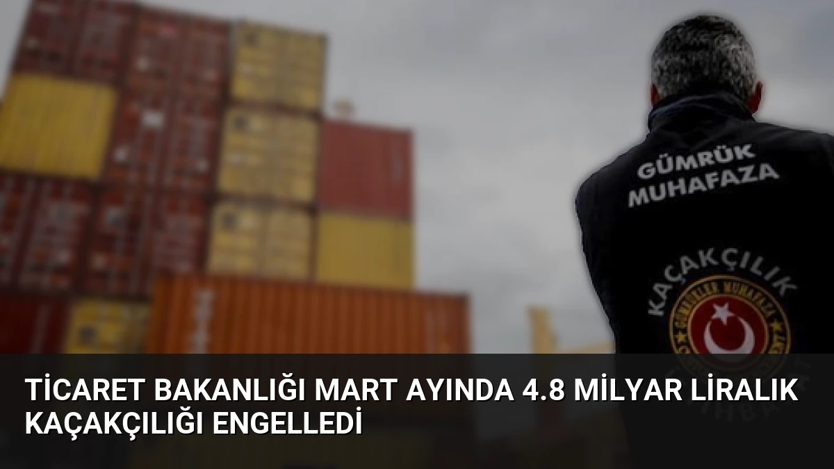 Ticaret Bakanlığı Mart Ayında 4.8 Milyar Liralık Kaçakçılığı Engelledi