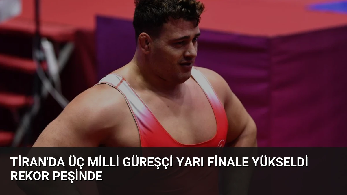 Tiran’da Üç Milli Güreşçi Yarı Finale Yükseldi Rekor Peşinde