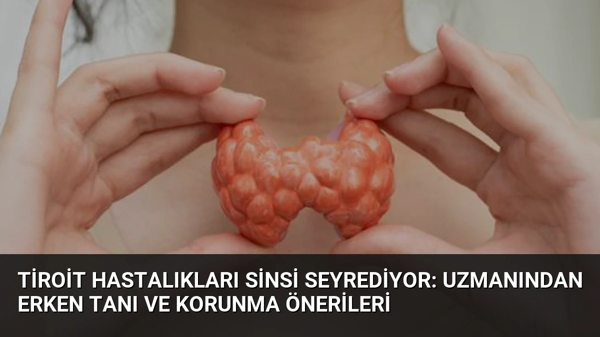 Tiroit Hastalıkları Sinsi Seyrediyor: Uzmanından Erken Tanı ve Korunma Önerileri