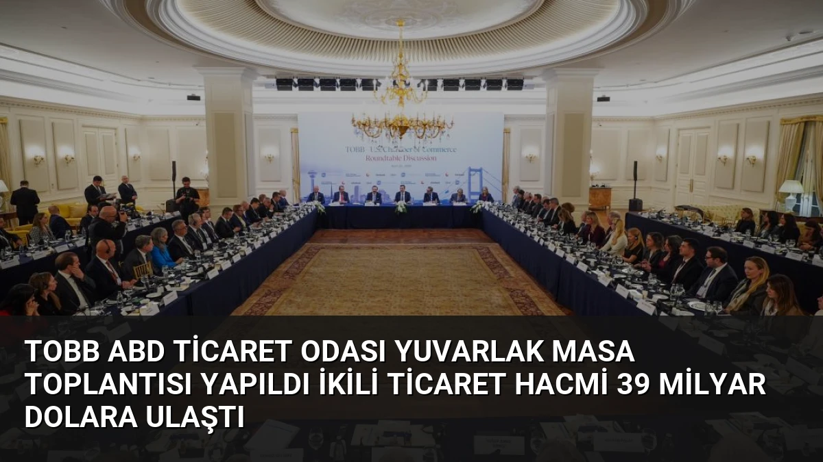 TOBB ABD Ticaret Odası Yuvarlak Masa Toplantısı Yapıldı İkili Ticaret Hacmi 39 Milyar Dolara Ulaştı