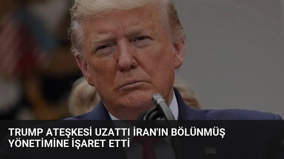 Trump Ateşkesi Uzattı İran’ın Bölünmüş Yönetimine İşaret Etti