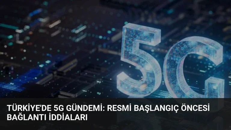 Türkiye’de 5G Gündemi: Resmi Başlangıç Öncesi Bağlantı İddiaları