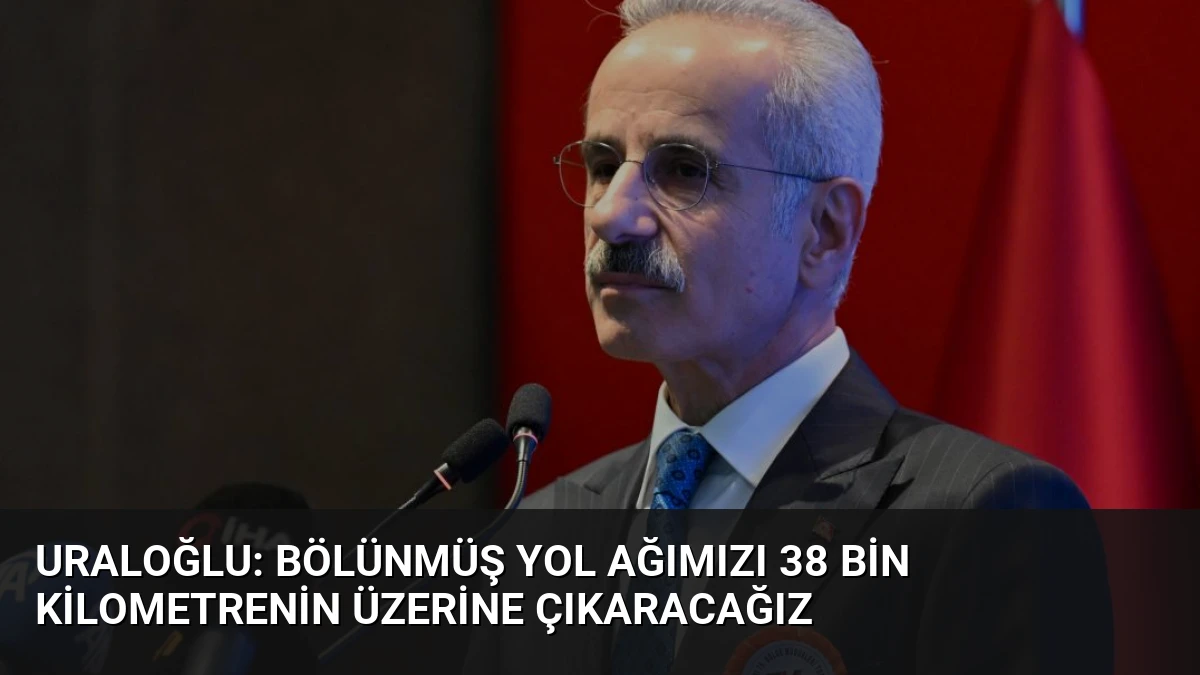 Uraloğlu: Bölünmüş Yol Ağımızı 38 Bin Kilometrenin Üzerine Çıkaracağız