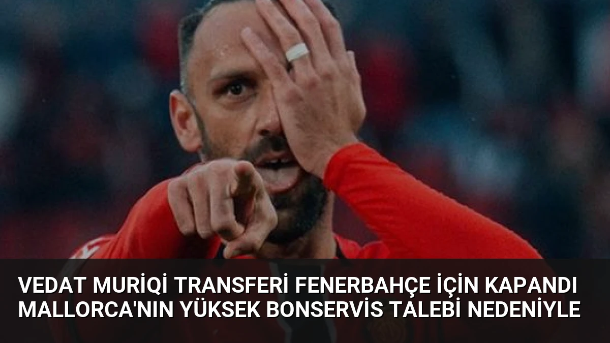 Vedat Muriqi Transferi Fenerbahçe İçin Kapandı Mallorca’nın Yüksek Bonservis Talebi Nedeniyle