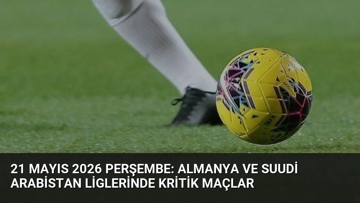 21 Mayıs 2026 Perşembe: Almanya ve Suudi Arabistan Liglerinde Kritik Maçlar