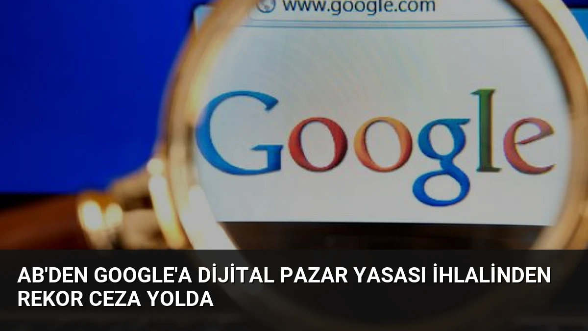 AB’den Google’a Dijital Pazar Yasası İhlalinden Rekor Ceza Yolda