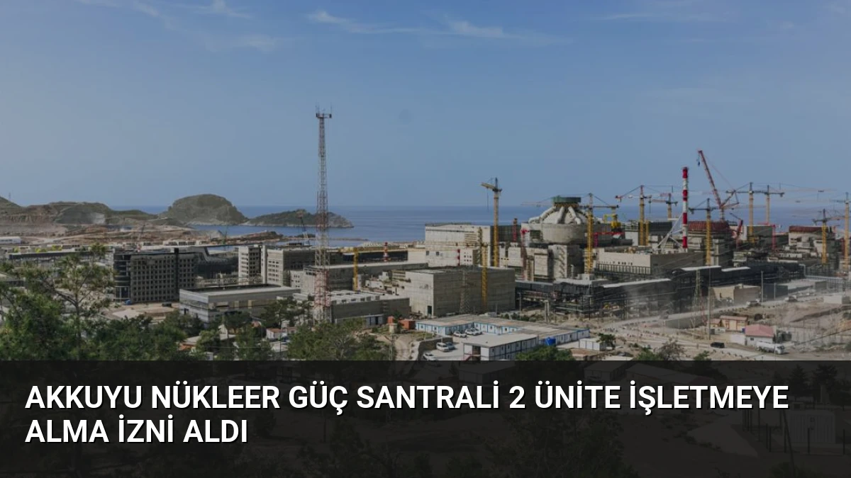 Akkuyu Nükleer Güç Santrali 2 Ünite İşletmeye Alma İzni Aldı