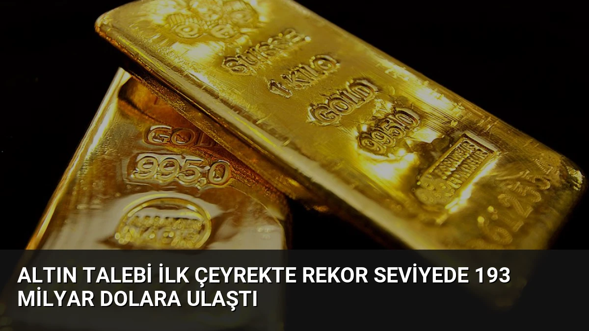 Altın Talebi İlk Çeyrekte Rekor Seviyede 193 Milyar Dolara Ulaştı
