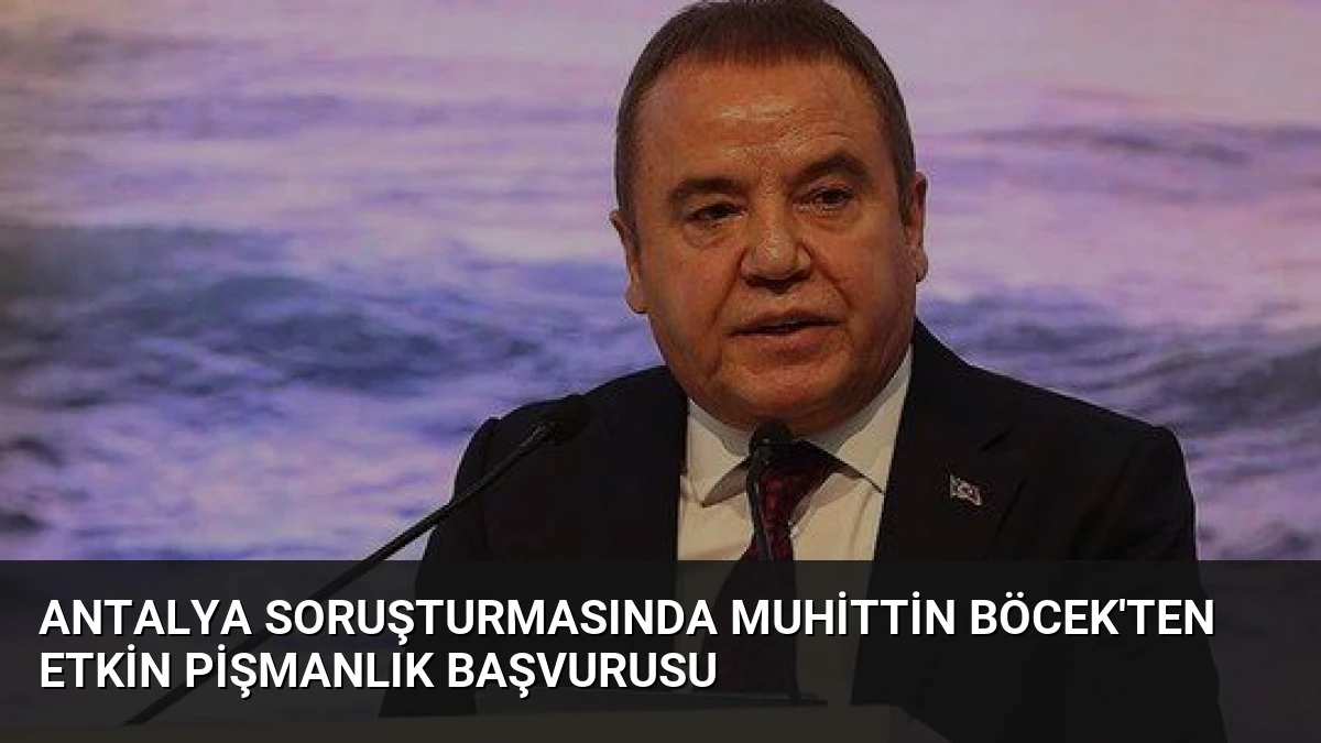 Antalya Soruşturmasında Muhittin Böcek’ten Etkin Pişmanlık Başvurusu