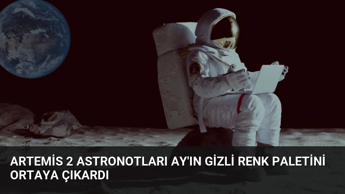 Artemis 2 Astronotları Ay’ın Gizli Renk Paletini Ortaya Çıkardı