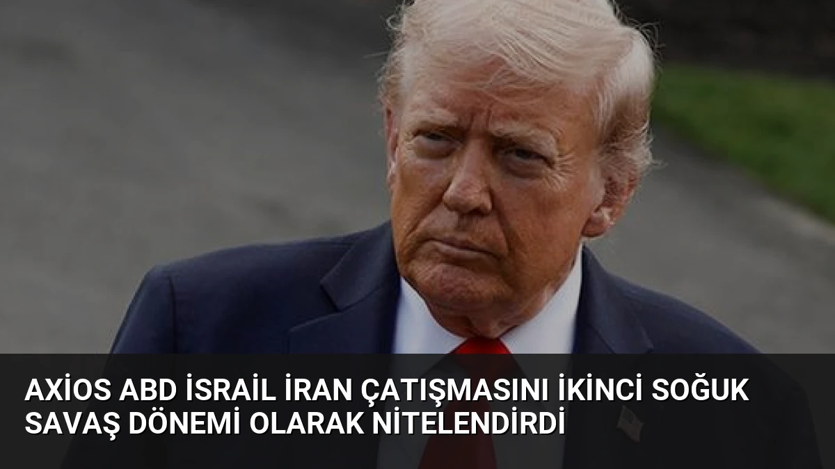 Axios ABD İsrail İran Çatışmasını İkinci Soğuk Savaş Dönemi Olarak Nitelendirdi