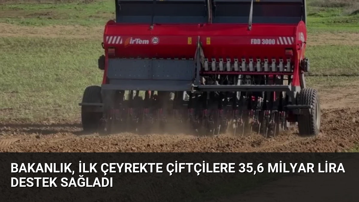 Bakanlık, İlk Çeyrekte Çiftçilere 35,6 Milyar Lira Destek Sağladı