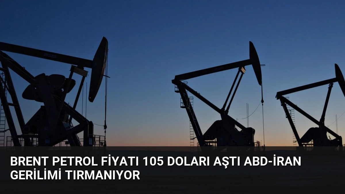 Brent Petrol Fiyatı 105 Doları Aştı ABD-İran Gerilimi Tırmanıyor