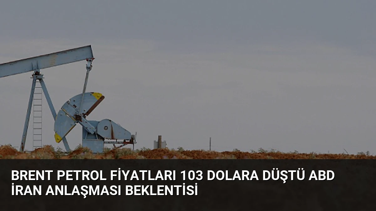Brent Petrol Fiyatları 103 Dolara Düştü ABD İran Anlaşması Beklentisi