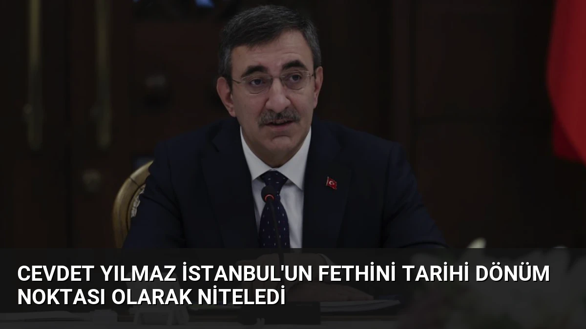 Cevdet Yılmaz İstanbul’un Fethini Tarihi Dönüm Noktası Olarak Niteledi