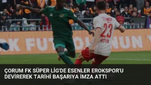 Çorum FK Süper Lig’de Esenler Erokspor’u Devirerek Tarihi Başarıya İmza Attı