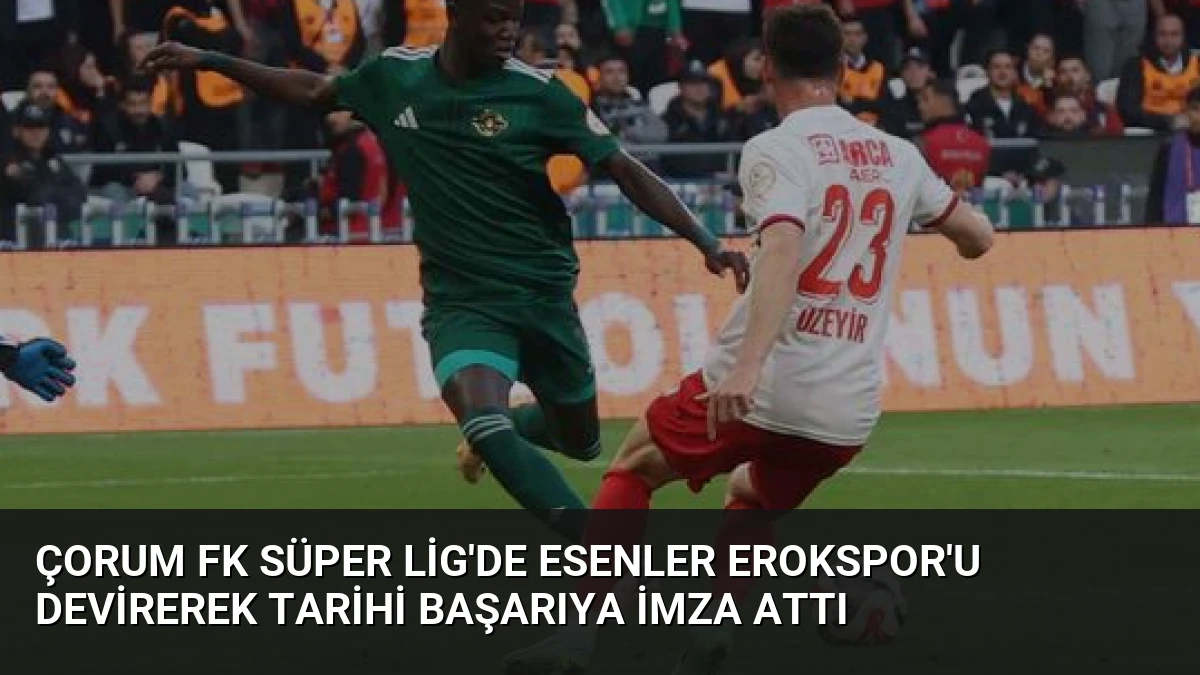 Çorum FK Süper Lig’de Esenler Erokspor’u Devirerek Tarihi Başarıya İmza Attı