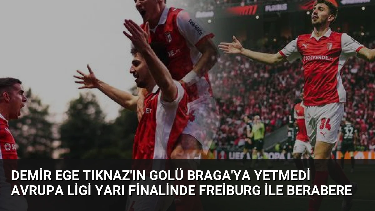 Demir Ege Tıknaz’ın Golü Braga’ya Yetmedi Avrupa Ligi Yarı Finalinde Freiburg ile Berabere