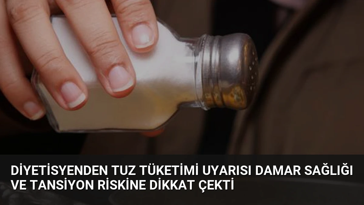 Diyetisyenden Tuz Tüketimi Uyarısı Damar Sağlığı ve Tansiyon Riskine Dikkat Çekti