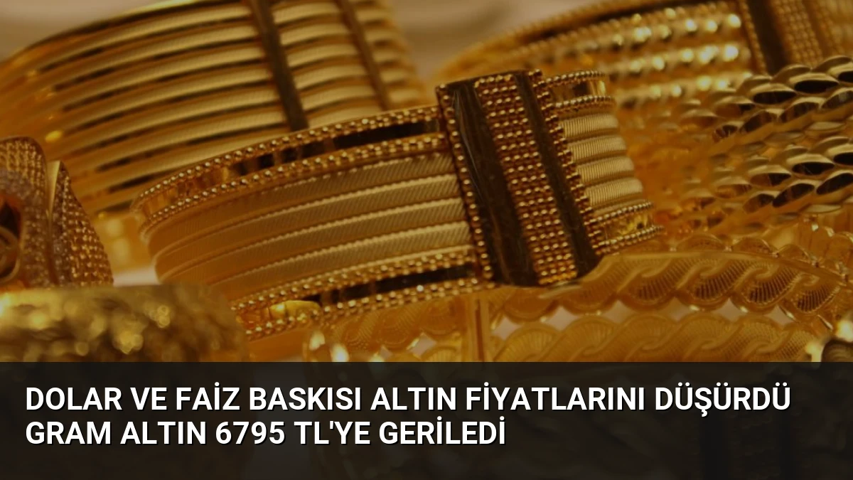 Dolar ve Faiz Baskısı Altın Fiyatlarını Düşürdü Gram Altın 6795 TL’ye Geriledi