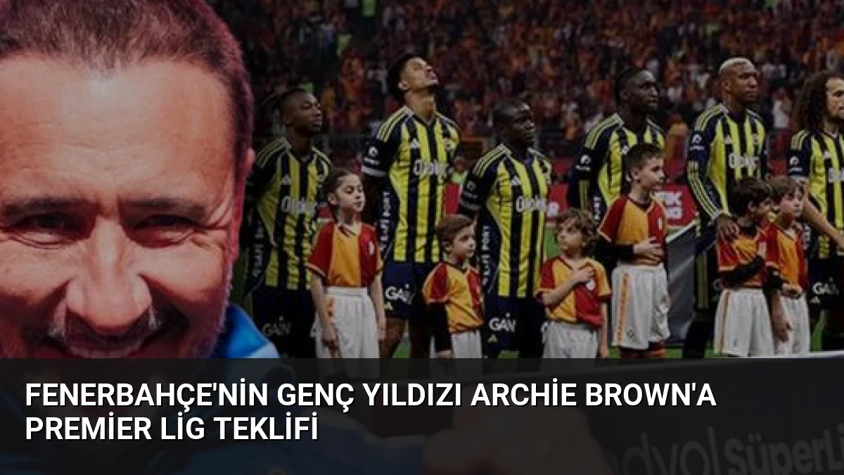 Fenerbahçe’nin Genç Yıldızı Archie Brown’a Premier Lig Teklifi