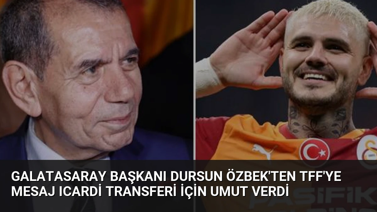 Galatasaray Başkanı Dursun Özbek’ten TFF’ye Mesaj Icardi Transferi İçin Umut Verdi