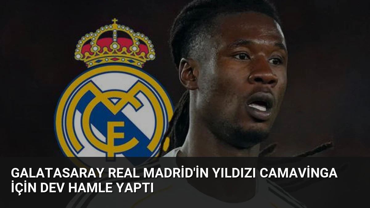 Galatasaray Real Madrid’in yıldızı Camavinga için dev hamle yaptı