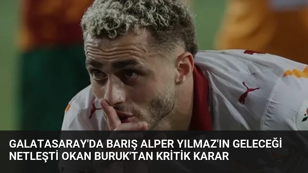 Galatasaray’da Barış Alper Yılmaz’ın geleceği netleşti Okan Buruk’tan kritik karar