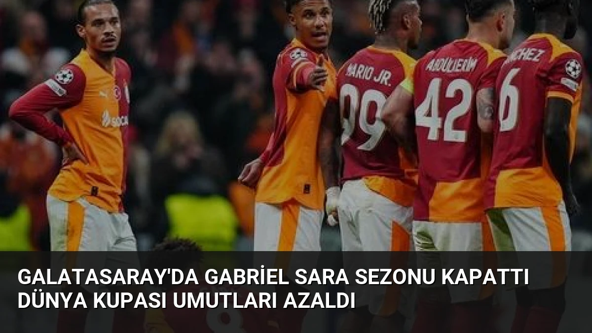Galatasaray’da Gabriel Sara Sezonu Kapattı Dünya Kupası Umutları Azaldı