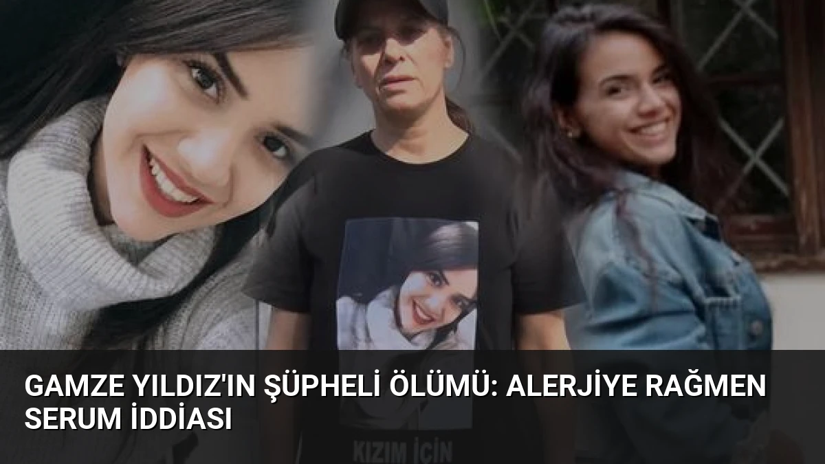 Gamze Yıldız’ın Şüpheli Ölümü: Alerjiye Rağmen Serum İddiası