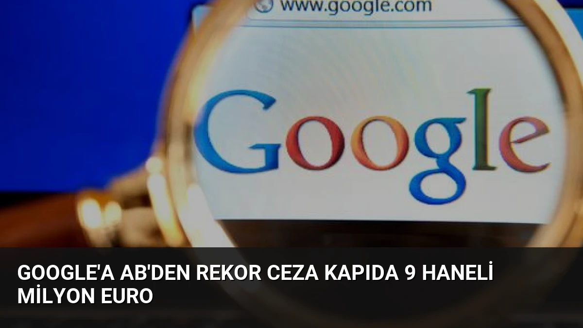 Google’a AB’den Rekor Ceza Kapıda 9 Haneli Milyon Euro