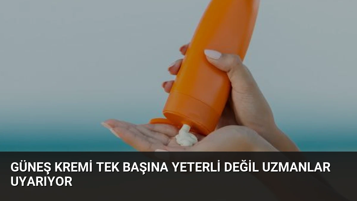 Güneş Kremi Tek Başına Yeterli Değil Uzmanlar Uyarıyor