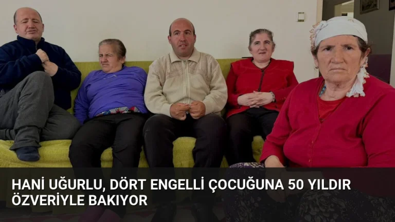 Hani Uğurlu, Dört Engelli Çocuğuna 50 Yıldır Özveriyle Bakıyor