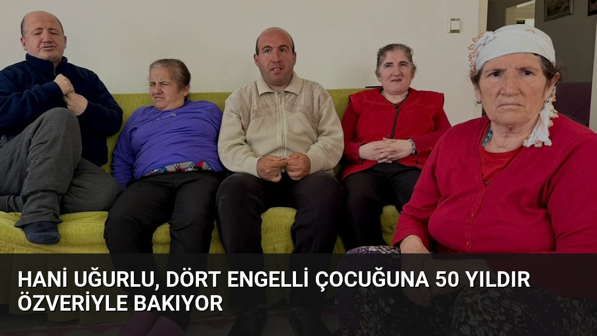 Hani Uğurlu, Dört Engelli Çocuğuna 50 Yıldır Özveriyle Bakıyor