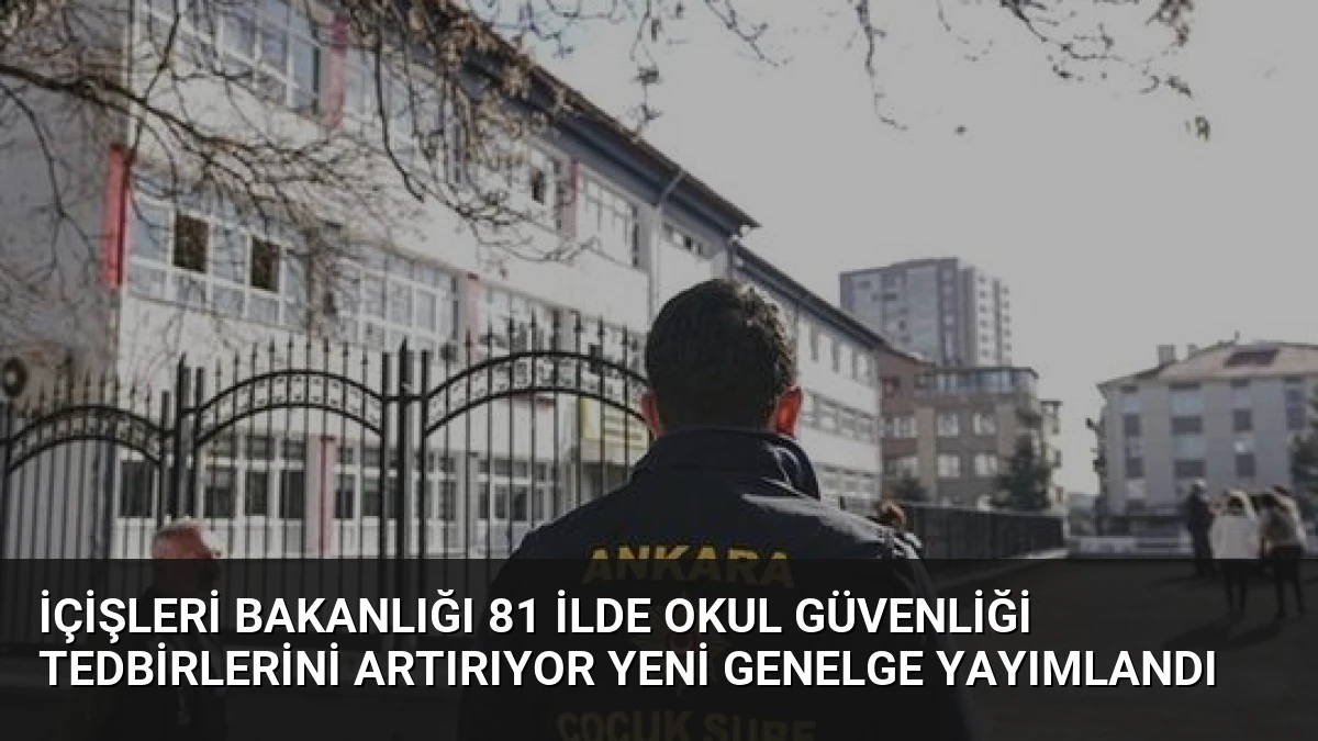İçişleri Bakanlığı 81 İlde Okul Güvenliği Tedbirlerini Artırıyor Yeni Genelge Yayımlandı