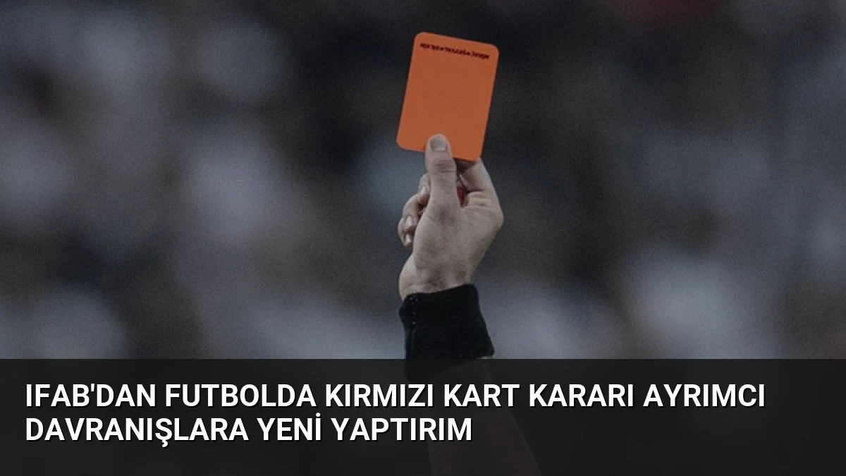 IFAB’dan Futbolda Kırmızı Kart Kararı Ayrımcı Davranışlara Yeni Yaptırım