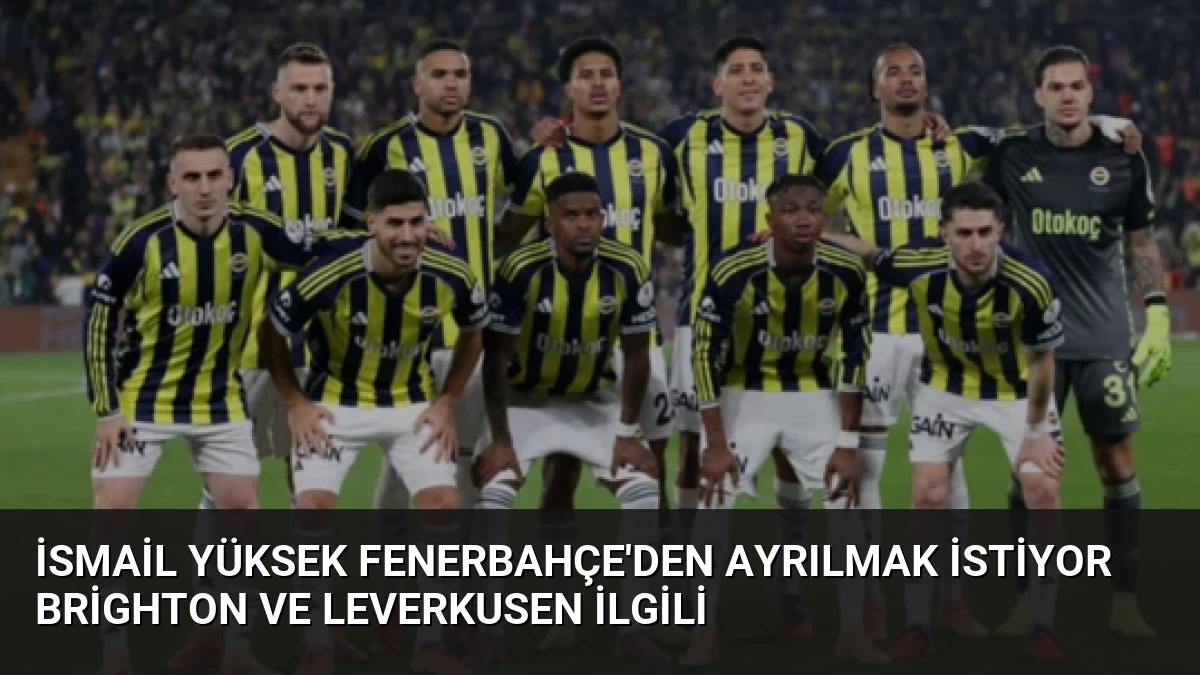 İsmail Yüksek Fenerbahçe’den Ayrılmak İstiyor Brighton ve Leverkusen İlgili
