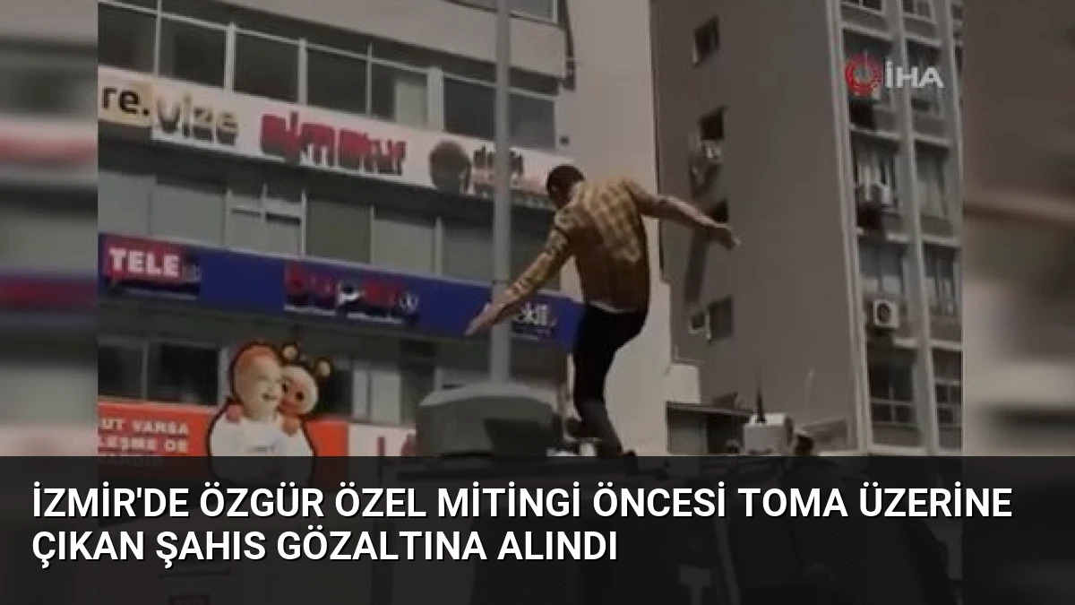 İzmir’de Özgür Özel Mitingi Öncesi TOMA Üzerine Çıkan Şahıs Gözaltına Alındı