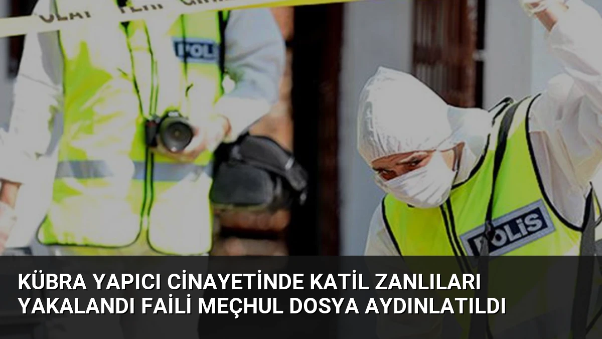 Kübra Yapıcı Cinayetinde Katil Zanlıları Yakalandı Faili Meçhul Dosya Aydınlatıldı