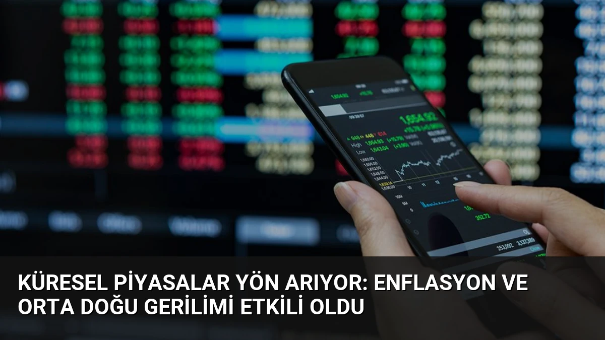 Küresel Piyasalar Yön Arıyor: Enflasyon ve Orta Doğu Gerilimi Etkili Oldu